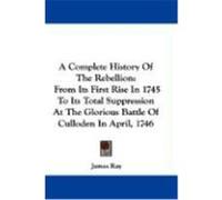 A Complete History of the Rebellion: From Its First Rise in 1745 to Its Total Suppression at the Glorious Battle of Culloden in April, 1746 Ray, James (Auteur)