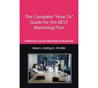 A Complete "How To" Guide for THE BEST Marketing Plan: A Quick Reference Tool for Any Marketing Business Professional & Strategist