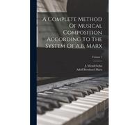 A Complete Method Of Musical Composition According To The System Of A.B. Marx; Volume 1