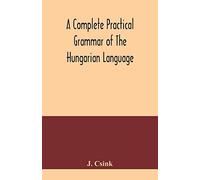 A Complete Practical Grammar Of The Hungarian Language; With Exercises, Selections From The Best Authors, And Vocabularies, To Which Is Added A Historical Sketch Of Hungarian Literature