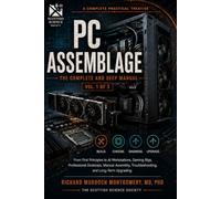 A COMPLETE PRACTICAL TREATISE TO PC ASSEMBLAGE: The Complete and Deep Manual From First Principles to AI Workstations, Gaming Rigs, and Professional Desktops Volume I