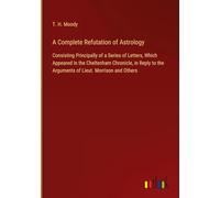 A Complete Refutation of Astrology: Consisting Principally of a Series of Letters, Which Appeared in the Cheltenham Chronicle, in Reply to the Arguments of Lieut. Morrison and Others