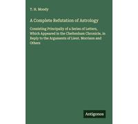 A Complete Refutation of Astrology: Consisting Principally of a Series of Letters, Which Appeared in the Cheltenham Chronicle, in Reply to the Arguments of Lieut. Morrison and Others