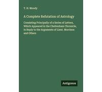 A Complete Refutation of Astrology: Consisting Principally of a Series of Letters, Which Appeared in the Cheltenham Chronicle, in Reply to the Arguments of Lieut. Morrison and Others
