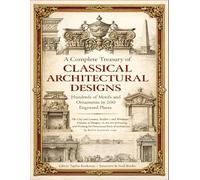 A Complete Treasury of Classical Architectural Designs: Hundreds of Motifs and Ornaments in 200 Engraved Plates: The City and Country Builder’s and ... Working the Ornamental Parts of Architecture
