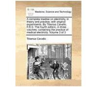 A Complete Treatise On Electricity, In Theory And Practice; With Original Experiments. By Tiberius Cavallo, F.R.S. The Fourth Edition, In Three ... Of Medical Electricity. Volume 3 Of 3