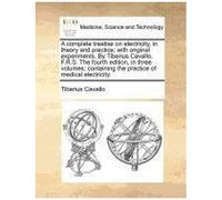 A Complete Treatise On Electricity, In Theory And Practice; With Original Experiments. By Tiberius Cavallo, F.R.S. The Fourth Edition, In Three Volumes; Containing The Practice Of Medical Electricity.