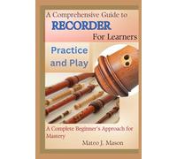 A Comprehensive Guide to Recorder for Learners: Practice and Play: A Complete Beginner’s Approach for Mastery
