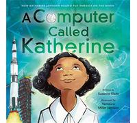 A Computer Called Katherine: How Katherine Johnson Helped Put America on the Moon