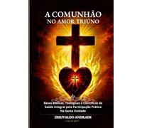 A COMUNHÃO NO AMOR TRIÚNO: Bases Bíblicas, Teológicas e Científicas da Saúde Integral pela Participação Prática Na Santa Unidade
