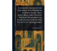 A Concise Account Of The Principal Works In Stained Glass That Have Been Executed By Thomas Willement Of London, Fellow Of The Society Of Antiquaries