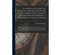 A Concise Account of Voyages for the Discovery of a NorthWest Passage Undertaken for Finding a New Way to the EastIndies microform With Reflections on the Richard 17491779 PickersgillRichard 17491779 