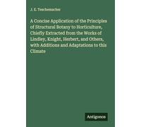 A Concise Application of the Principles of Structural Botany to Horticulture, Chiefly Extracted from the Works of Lindley, Knight, Herbert, and Others, with Additions and Adaptations to this Climate
