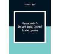 A Concise Treatise On The Art Of Angling, Confirmed By Actual Experience; Interspersed With Several New And Recent Discoveries, Forming A Complete Museum For The Lovers Of That Pleasing And Rational R