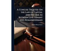 A Concise Treatise On the Law of Capital and Income As Between Life-Tenant and Remainderman