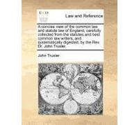 A Concise View Of The Common Law And Statute Law Of England, Carefully Collected From The Statutes And Best Common Law Writers, And Systematically D