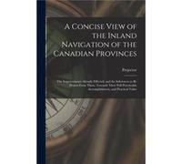 A Concise View of the Inland Navigation of the Canadian Provinces microform the Improvements Already Effected and the Inferences to Be Drawn From These To Creative Media Partners LLCCreative Media Par