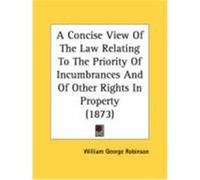 A Concise View of the Law Relating to the Priority of Incumbrances and of Other Rights in Property (1873) Robinson, William George (Auteur)