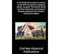 A Confederate Surgeon's Letters to His Wife By Spencer Glasgow Welch, Surgeon Thirteenth South Carolina Volunteers, McGowan's Brigade Updated with Modern Historical Insights