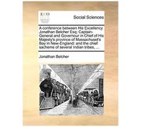 A Conference Between His Excellency Jonathan Belcher Esq; Captain-General And Governour In Chief Of His Majesty's Province Of Massachuset's Bay In ... The Chief Sachems Of Several Indian Tribes,