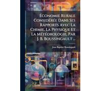 Ã conomie Rurale ConsidÃ(c)rÃ(c)e Dans Ses Rapports Avec La Chimie, La Physique Et La MÃ(c)tÃ(c)orologie, Par J. B. Boussingault ...