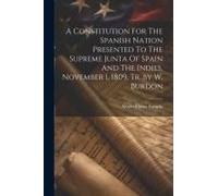 A Constitution For The Spanish Nation Presented To The Supreme Junta Of Spain And The Indies, November 1, 1809, Tr .By W. Burdon