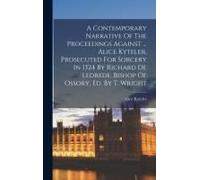 A Contemporary Narrative Of The Proceedings Against ... Alice Kyteler, Prosecuted For Sorcery In 1324 By Richard De Ledrede, Bishop Of Ossory, Ed. By T. Wright
