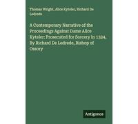 A Contemporary Narrative of the Proceedings Against Dame Alice Kyteler: Prosecuted for Sorcery in 1324, By Richard De Ledrede, Bishop of Ossory