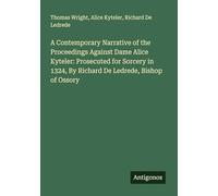 A Contemporary Narrative of the Proceedings Against Dame Alice Kyteler: Prosecuted for Sorcery in 1324, By Richard De Ledrede, Bishop of Ossory