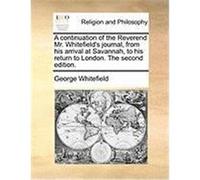A Continuation of the Reverend Mr. Whitefield's Journal, from His Arrival at Savannah, to His Return to London. the Second Edition. Whitefield, George (Auteur)