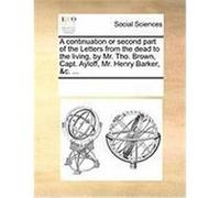 A Continuation or Second Part of the Letters from the Dead to the Living, by Mr. Tho. Brown, Capt. Ayloff, Mr. Henry Barker, &C. ... Multiple Contributors (Auteur)