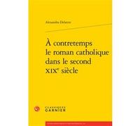 À contretemps le roman catholique dans le second XIXe siècle Alexandra Delattre (Auteur), Pierre Glaudes (Collection dirigée par), Eléonore Reverzy (Collection dirigée par)
