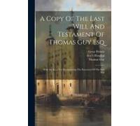 A Copy Of The Last Will And Testament Of Thomas Guy Esq: With An Act ... For Incorporating The Executors Of The Said Will