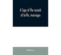 A Copy Of The Records Of Births, Marriages, And Deaths And Of Intentions Of Marriage Of The Town Of Hanover, Mass., 1727-1857