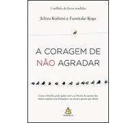 A Coragem de não Agradar. Como a Filosofia Pode Ajudar Você a Se Libertar da Opinião dos Outros, Superar Suas Limitações e se Tornar a Pessoa que Deseja