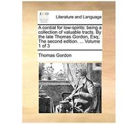 A Cordial For Low-Spirits: Being A Collection Of Valuable Tracts. By The Late Thomas Gordon, Esq; The Second Edition. ... Volume 1 Of 3