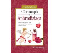 A Cornucopia of Aphrodisiacs: Elixirs & Recipes for Love, Nectars & Potent Potions, Sensual Spices