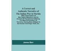 A Correct And Authentic Narrative Of The Indian War In Florida; With A Description Of Maj. Dade's Massacre, And An Account Of The Extreme Suffering, For Want Of Provision, Of The Army--Having Been Obl