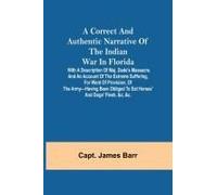 A Correct And Authentic Narrative Of The Indian War In Florida; With A Description Of Maj. Dade's Massacre, And An Account Of The Extreme Suffering, For Want Of Provision, Of The Army-Having Been Obli