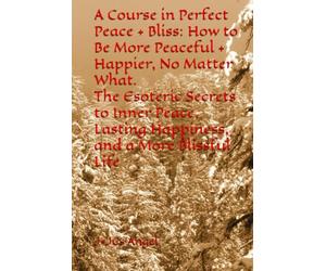 A Course in Perfect Peace + Bliss: How to Be More Peaceful + Happier, No Matter What; The Esoteric Secrets to Inner Peace, Lasting Happiness, and a More Blissful Life