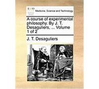 A Course of Experimental Philosophy. by J. T. Desaguliers, ... Volume 1 of 2 Desaguliers, J. T. (Auteur)