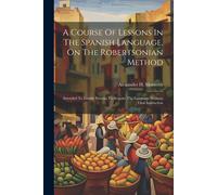 A Course Of Lessons In The Spanish Language, On The Robertsonian Method: Intended To Enable Persons To Acquire The Language Without Oral Instruction