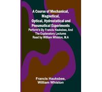 A Course of Mechanical, Magnetical, Optical, Hydrostatical and Pneumatical Experiments; perform'd by Francis Hauksbee, and the Explanatory Lectures read by William Whiston, M.A