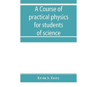 A Course Of Practical Physics For Students Of Science And Engineering Part I- Fundamental, Measurements And Properties Of Matter, Part Ii- Heat