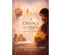 A CRIANÇA QUE SERÁS - O INÍCIO: Antes de nascer até aos 18 meses: onde tudo começa e quase ninguém presta atenção