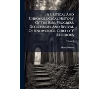 A Critical And Chronological History Of The Rise, Progress, Declension, And Rivival Of Knowledge, Chiefly Y Religious