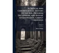 A Critical And Chronological History Of The Rise, Progress, Declension, And Rivival Of Knowledge, Chiefly Y Religious