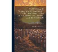 A Critical And Gramatical Commentary On St. Paul's Epistles To The Philippians Colossians, And To Philemon: With A Revised Translation