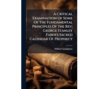 A Critical Examination Of Some Of The Fundamental Principles Of The Rev. George Stanley Faber's Sacred Calendar Of Prophecy