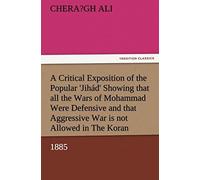 A Critical Exposition Of The Popular 'jihád' Showing That All The Wars Of Mohammad Were Defensive, And That Aggressive War, Or Compulsory Conversion, Is Not Allowed In The Koran - 1885
